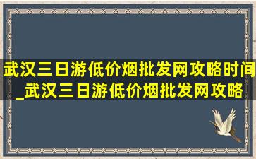 武汉三日游(低价烟批发网)攻略时间_武汉三日游(低价烟批发网)攻略 学生